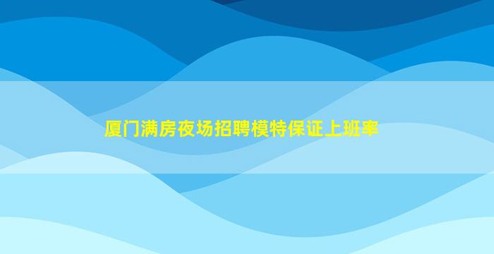 厦门满房夜场招聘模特保证上班率